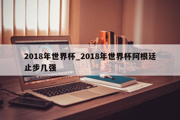 2018年世界杯_2018年世界杯阿根廷止步几强