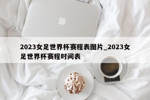 2023女足世界杯赛程表图片_2023女足世界杯赛程时间表