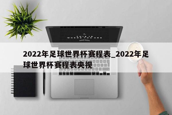 2022年足球世界杯赛程表_2022年足球世界杯赛程表央视