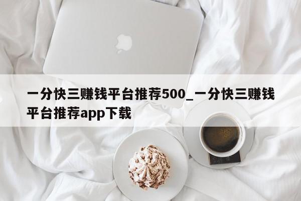 一分快三赚钱平台推荐500_一分快三赚钱平台推荐app下载