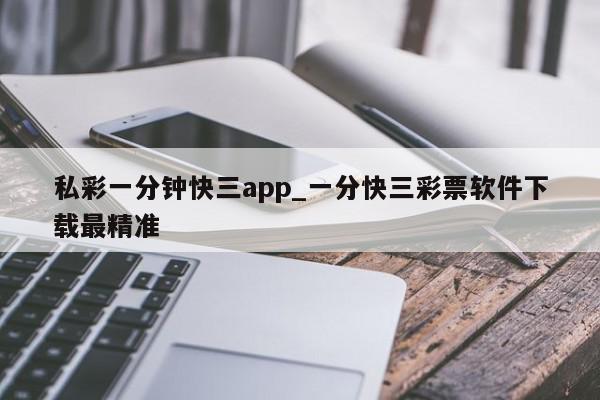 私彩一分钟快三app_一分快三彩票软件下载最精准