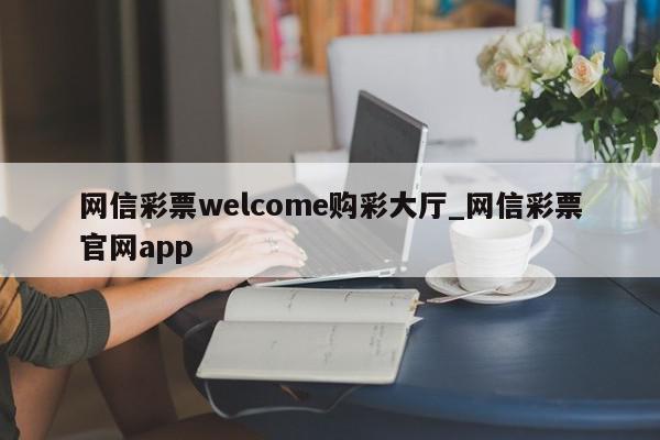 网信彩票welcome购彩大厅_网信彩票官网app