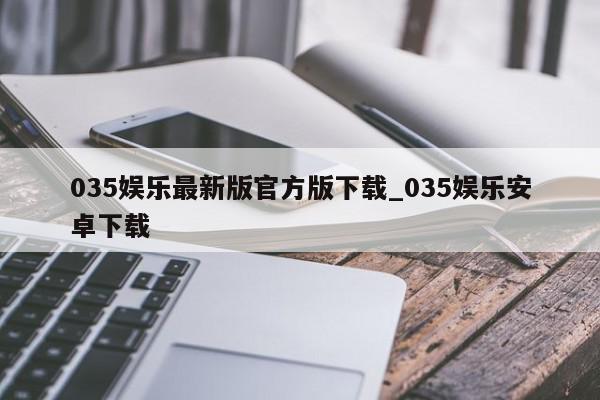 035娱乐最新版官方版下载_035娱乐安卓下载