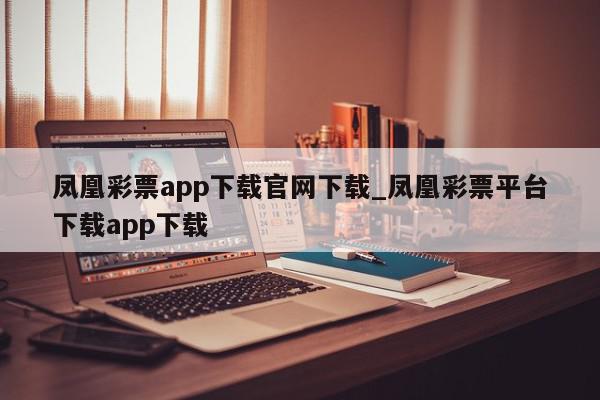 凤凰彩票app下载官网下载_凤凰彩票平台下载app下载