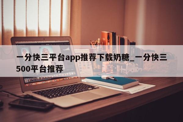 一分快三平台app推荐下载奶糖_一分快三500平台推荐