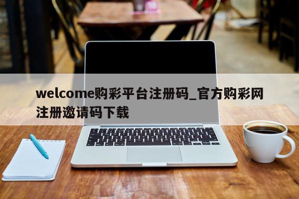 welcome购彩平台注册码_官方购彩网注册邀请码下载