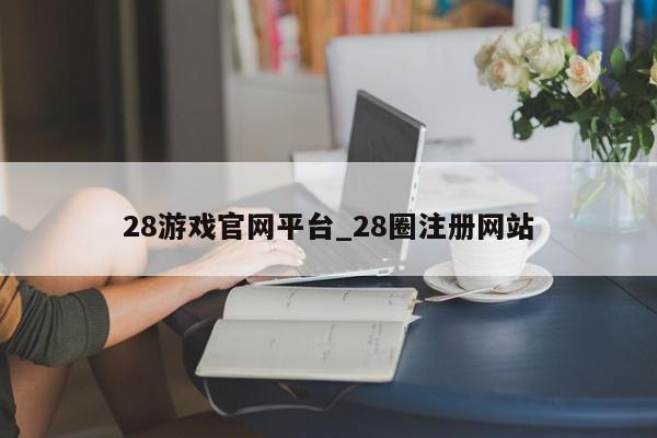 28游戏官网平台_28圈注册网站