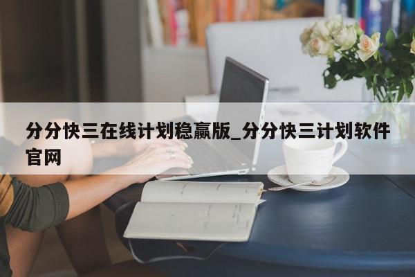 分分快三在线计划稳赢版_分分快三计划软件官网