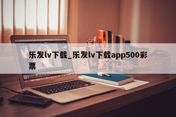 乐发lv下载_乐发lv下载app500彩票