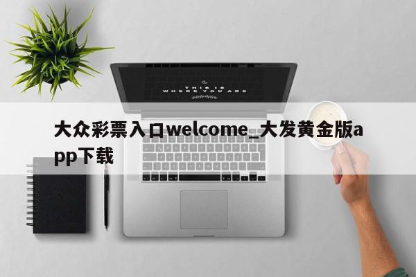 大众彩票入口welcome_大发黄金版app下载