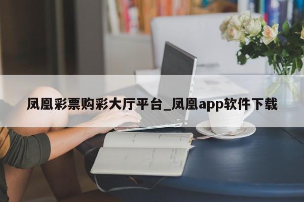 凤凰彩票购彩大厅平台_凤凰app软件下载