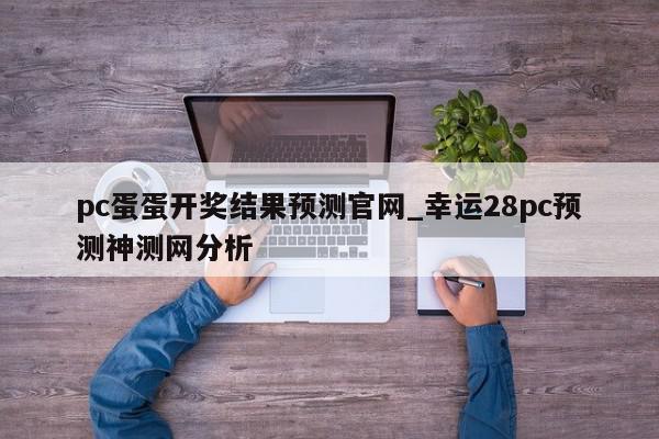 pc蛋蛋开奖结果预测官网_幸运28pc预测神测网分析