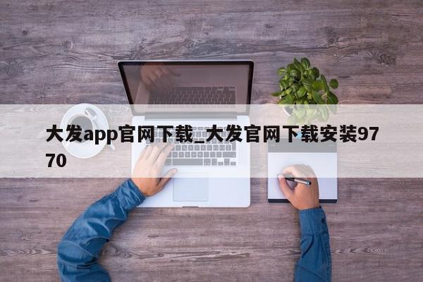 大发app官网下载_大发官网下载安装9770