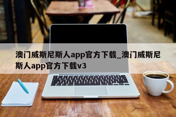 澳门威斯尼斯人app官方下载_澳门威斯尼斯人app官方下载v3