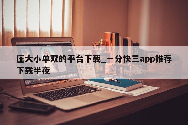 压大小单双的平台下载_一分快三app推荐下载半夜