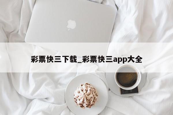 彩票快三下载_彩票快三app大全