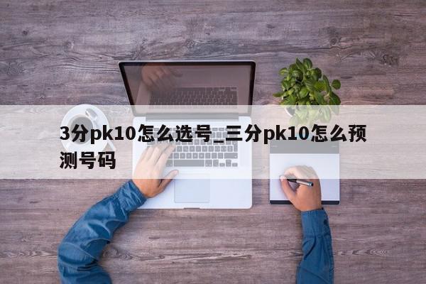 3分pk10怎么选号_三分pk10怎么预测号码