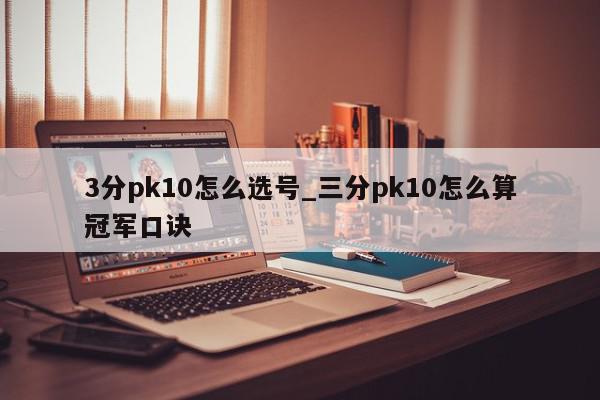 3分pk10怎么选号_三分pk10怎么算冠军口诀