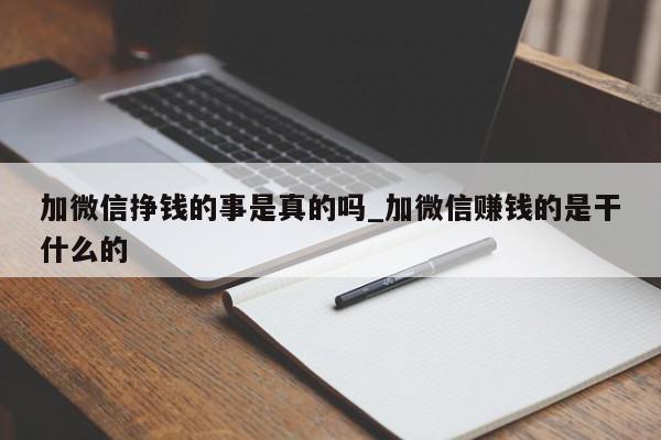 加微信挣钱的事是真的吗_加微信赚钱的是干什么的