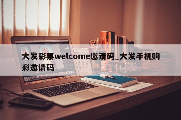 大发彩票welcome邀请码_大发手机购彩邀请码