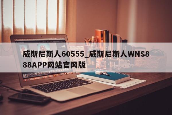 威斯尼斯人60555_威斯尼斯人WNS888APP网站官网版