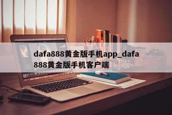 dafa888黄金版手机app_dafa888黄金版手机客户端