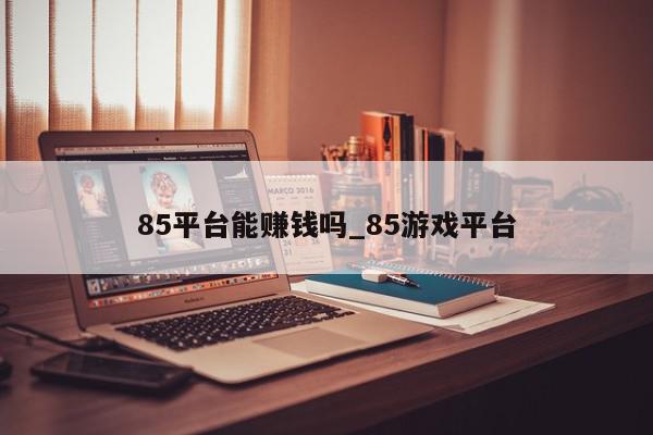 85平台能赚钱吗_85游戏平台