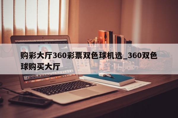 购彩大厅360彩票双色球机选_360双色球购买大厅