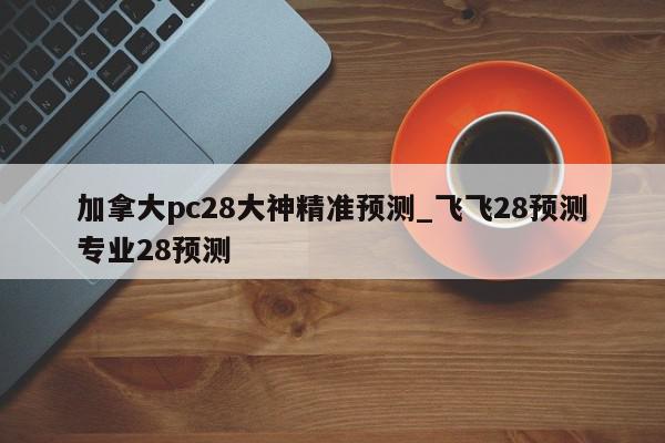 加拿大pc28大神精准预测_飞飞28预测专业28预测