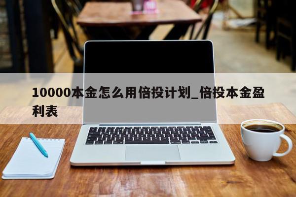 10000本金怎么用倍投计划_倍投本金盈利表