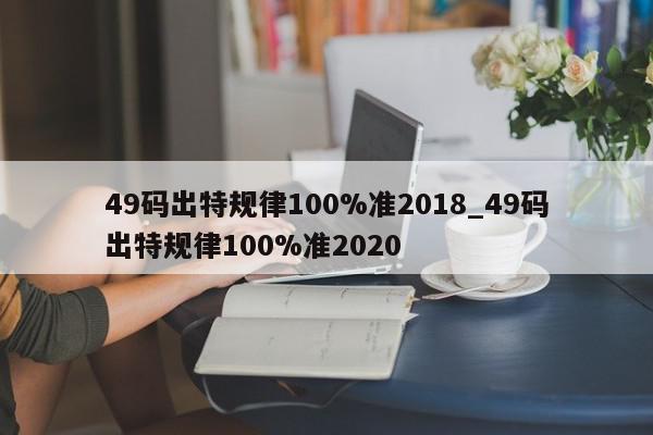 49码出特规律100%准2018_49码出特规律100%准2020